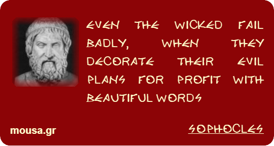 EVEN THE WICKED FAIL BADLY, WHEN THEY DECORATE THEIR EVIL PLANS FOR PROFIT WITH BEAUTIFUL WORDS - SOPHOCLES