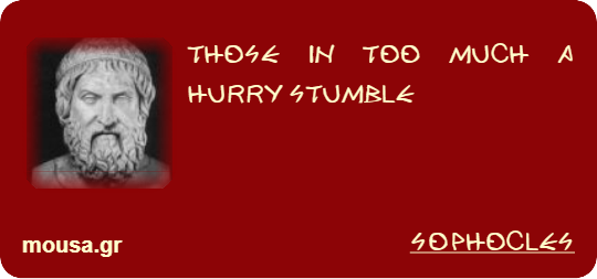 THOSE IN TOO MUCH A HURRY STUMBLE - SOPHOCLES