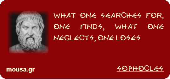 WHAT ONE SEARCHES FOR, ONE FINDS, WHAT ONE NEGLECTS, ONE LOSES - SOPHOCLES