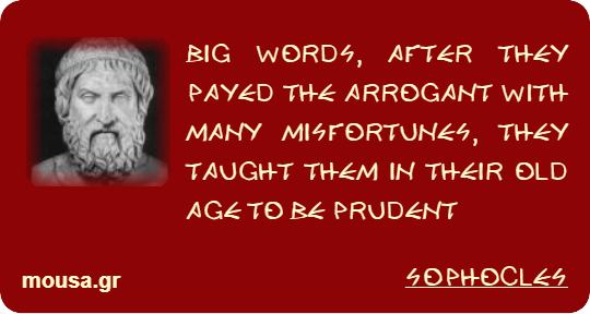 BIG WORDS, AFTER THEY PAYED THE ARROGANT WITH MANY MISFORTUNES, THEY TAUGHT THEM IN THEIR OLD AGE TO BE PRUDENT - SOPHOCLES