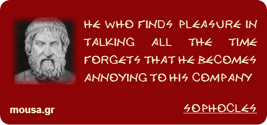 HE WHO FINDS PLEASURE IN TALKING ALL THE TIME FORGETS THAT HE BECOMES ANNOYING TO HIS COMPANY - SOPHOCLES