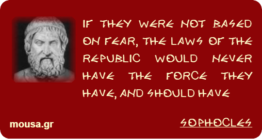 IF THEY WERE NOT BASED ON FEAR, THE LAWS OF THE REPUBLIC WOULD NEVER HAVE THE FORCE THEY HAVE, AND SHOULD HAVE - SOPHOCLES