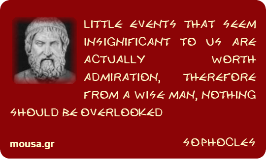 LITTLE EVENTS THAT SEEM INSIGNIFICANT TO US ARE ACTUALLY WORTH ADMIRATION, THEREFORE FROM A WISE MAN, NOTHING SHOULD BE OVERLOOKED - SOPHOCLES