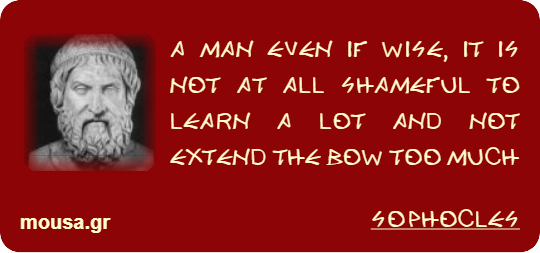 A MAN EVEN IF WISE, IT IS NOT AT ALL SHAMEFUL TO LEARN A LOT AND NOT EXTEND THE BOW TOO MUCH - SOPHOCLES