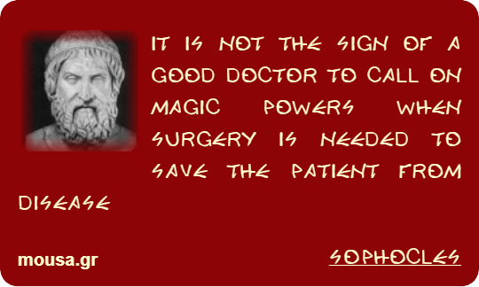 IT IS NOT THE SIGN OF A GOOD DOCTOR TO CALL ON MAGIC POWERS WHEN SURGERY IS NEEDED TO SAVE THE PATIENT FROM DISEASE - SOPHOCLES
