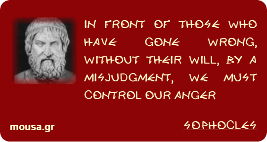 IN FRONT OF THOSE WHO HAVE GONE WRONG, WITHOUT THEIR WILL, BY A MISJUDGMENT, WE MUST CONTROL OUR ANGER - SOPHOCLES