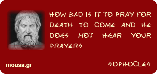 HOW BAD IS IT TO PRAY FOR DEATH TO COME AND HE DOES NOT HEAR YOUR PRAYERS - SOPHOCLES