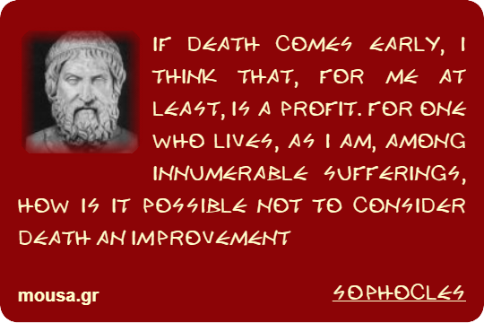 IF DEATH COMES EARLY, I THINK THAT, FOR ME AT LEAST, IS A PROFIT. FOR ONE WHO LIVES, AS I AM, AMONG INNUMERABLE SUFFERINGS, HOW IS IT POSSIBLE NOT TO CONSIDER DEATH AN IMPROVEMENT - SOPHOCLES