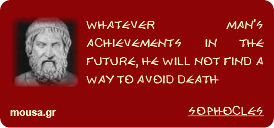 WHATEVER MAN'S ACHIEVEMENTS IN THE FUTURE, HE WILL NOT FIND A WAY TO AVOID DEATH - SOPHOCLES