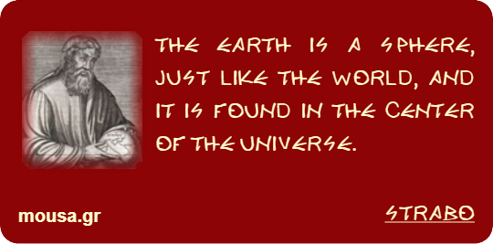 THE EARTH IS A SPHERE, JUST LIKE THE WORLD, AND IT IS FOUND IN THE CENTER OF THE UNIVERSE. - STRABO