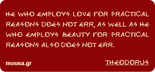 HE WHO EMPLOYS LOVE FOR PRACTICAL REASONS DOES NOT ERR, AS WELL AS HE WHO EMPLOYS BEAUTY FOR PRACTICAL REASONS ALSO DOES NOT ERR. - THEODORUS