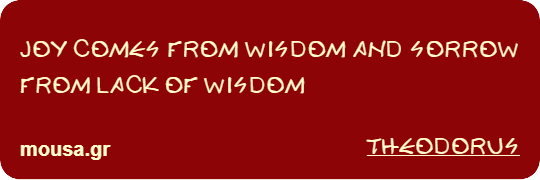 JOY COMES FROM WISDOM AND SORROW FROM LACK OF WISDOM - THEODORUS