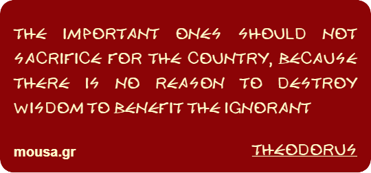 THE IMPORTANT ONES SHOULD NOT SACRIFICE FOR THE COUNTRY, BECAUSE THERE IS NO REASON TO DESTROY WISDOM TO BENEFIT THE IGNORANT - THEODORUS