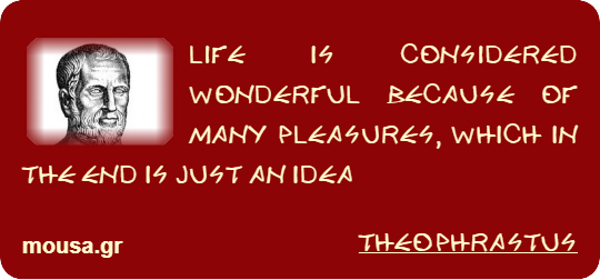 LIFE IS CONSIDERED WONDERFUL BECAUSE OF MANY PLEASURES, WHICH IN THE END IS JUST AN IDEA - THEOPHRASTUS