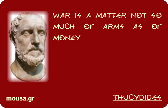 WAR IS A MATTER NOT SO MUCH OF ARMS AS OF MONEY - THUCYDIDES