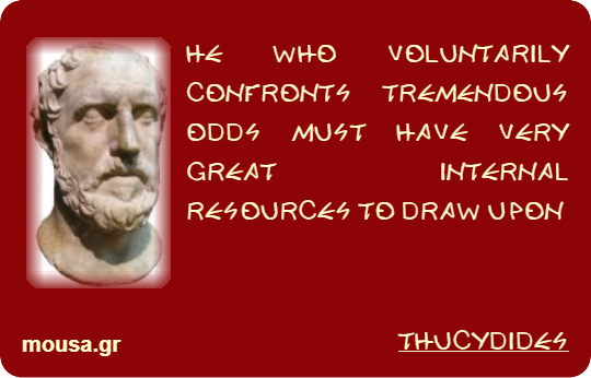 HE WHO VOLUNTARILY CONFRONTS TREMENDOUS ODDS MUST HAVE VERY GREAT INTERNAL RESOURCES TO DRAW UPON - THUCYDIDES
