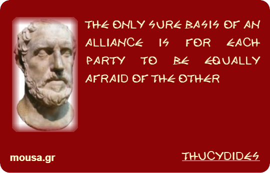 THE ONLY SURE BASIS OF AN ALLIANCE IS FOR EACH PARTY TO BE EQUALLY AFRAID OF THE OTHER - THUCYDIDES