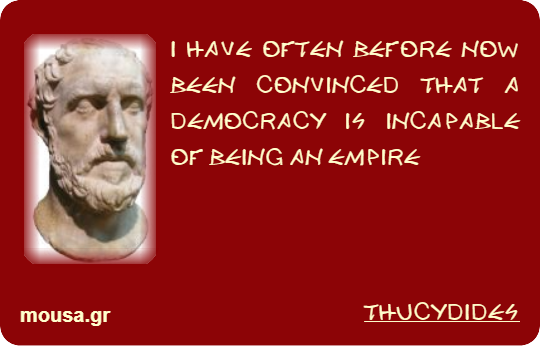 I HAVE OFTEN BEFORE NOW BEEN CONVINCED THAT A DEMOCRACY IS INCAPABLE OF BEING AN EMPIRE - THUCYDIDES