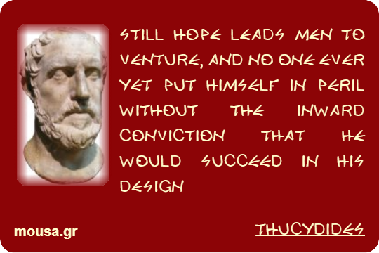 STILL HOPE LEADS MEN TO VENTURE, AND NO ONE EVER YET PUT HIMSELF IN PERIL WITHOUT THE INWARD CONVICTION THAT HE WOULD SUCCEED IN HIS DESIGN - THUCYDIDES