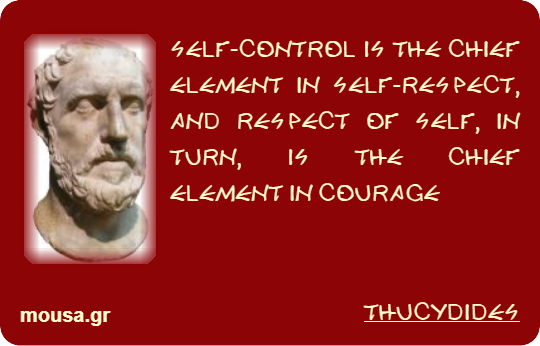 SELF-CONTROL IS THE CHIEF ELEMENT IN SELF-RESPECT, AND RESPECT OF SELF, IN TURN, IS THE CHIEF ELEMENT IN COURAGE - THUCYDIDES
