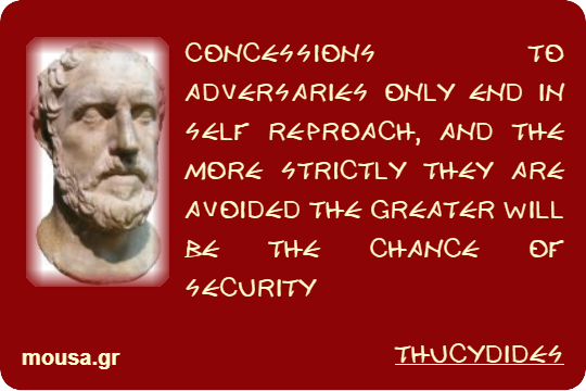 CONCESSIONS TO ADVERSARIES ONLY END IN SELF REPROACH, AND THE MORE STRICTLY THEY ARE AVOIDED THE GREATER WILL BE THE CHANCE OF SECURITY - THUCYDIDES