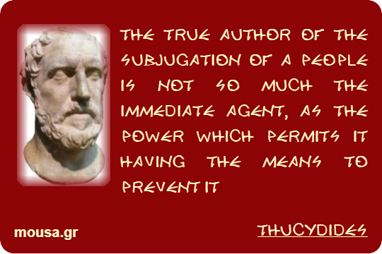 THE TRUE AUTHOR OF THE SUBJUGATION OF A PEOPLE IS NOT SO MUCH THE IMMEDIATE AGENT, AS THE POWER WHICH PERMITS IT HAVING THE MEANS TO PREVENT IT - THUCYDIDES