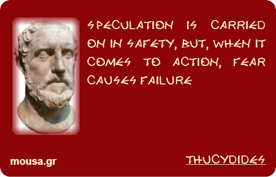 SPECULATION IS CARRIED ON IN SAFETY, BUT, WHEN IT COMES TO ACTION, FEAR CAUSES FAILURE - THUCYDIDES