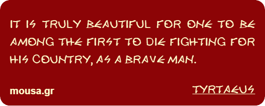 IT IS TRULY BEAUTIFUL FOR ONE TO BE AMONG THE FIRST TO DIE FIGHTING FOR HIS COUNTRY, AS A BRAVE MAN. - TYRTAEUS