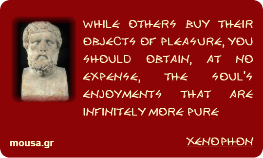 WHILE OTHERS BUY THEIR OBJECTS OF PLEASURE, YOU SHOULD OBTAIN, AT NO EXPENSE, THE SOUL'S ENJOYMENTS THAT ARE INFINITELY MORE PURE - XENOPHON
