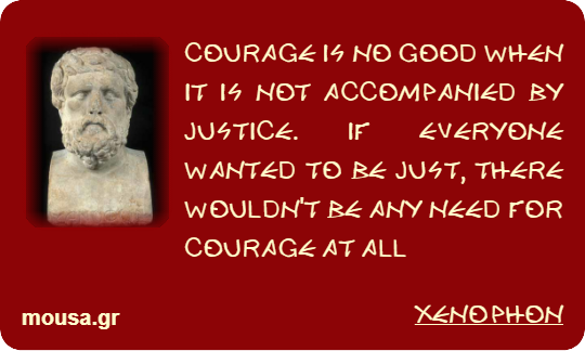 COURAGE IS NO GOOD WHEN IT IS NOT ACCOMPANIED BY JUSTICE. IF EVERYONE WANTED TO BE JUST, THERE WOULDN'T BE ANY NEED FOR COURAGE AT ALL - XENOPHON