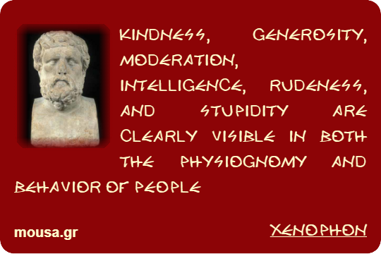 KINDNESS, GENEROSITY, MODERATION, INTELLIGENCE, RUDENESS, AND STUPIDITY ARE CLEARLY VISIBLE IN BOTH THE PHYSIOGNOMY AND BEHAVIOR OF PEOPLE - XENOPHON