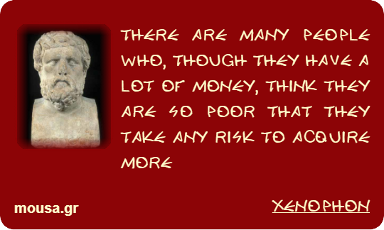 THERE ARE MANY PEOPLE WHO, THOUGH THEY HAVE A LOT OF MONEY, THINK THEY ARE SO POOR THAT THEY TAKE ANY RISK TO ACQUIRE MORE - XENOPHON