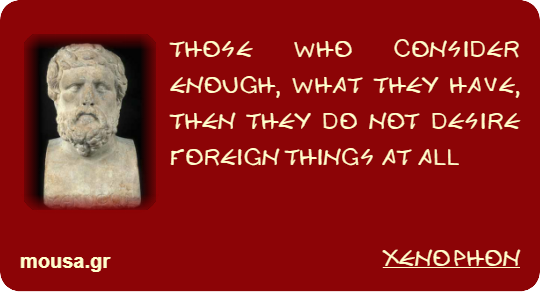 THOSE WHO CONSIDER ENOUGH, WHAT THEY HAVE, THEN THEY DO NOT DESIRE FOREIGN THINGS AT ALL - XENOPHON