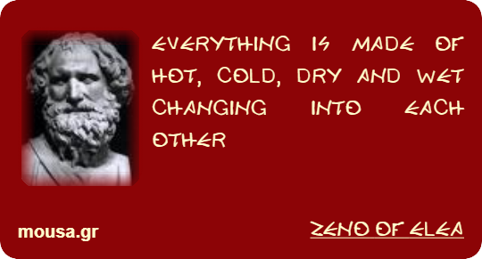 EVERYTHING IS MADE OF HOT, COLD, DRY AND WET CHANGING INTO EACH OTHER - ZENO OF ELEA