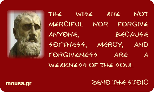 THE WISE ARE NOT MERCIFUL NOR FORGIVE ANYONE, BECAUSE SOFTNESS, MERCY, AND FORGIVENESS ARE A WEAKNESS OF THE SOUL - ZENO THE STOIC