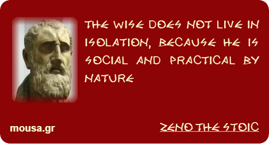 THE WISE DOES NOT LIVE IN ISOLATION, BECAUSE HE IS SOCIAL AND PRACTICAL BY NATURE - ZENO THE STOIC