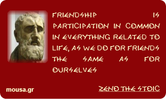 FRIENDSHIP IS PARTICIPATION IN COMMON IN EVERYTHING RELATED TO LIFE, AS WE DO FOR FRIENDS THE SAME AS FOR OURSELVES - ZENO THE STOIC