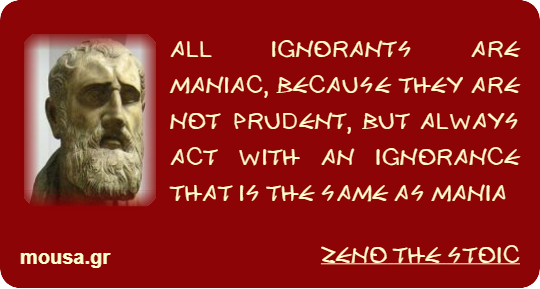 ALL IGNORANTS ARE MANIAC, BECAUSE THEY ARE NOT PRUDENT, BUT ALWAYS ACT WITH AN IGNORANCE THAT IS THE SAME AS MANIA - ZENO THE STOIC