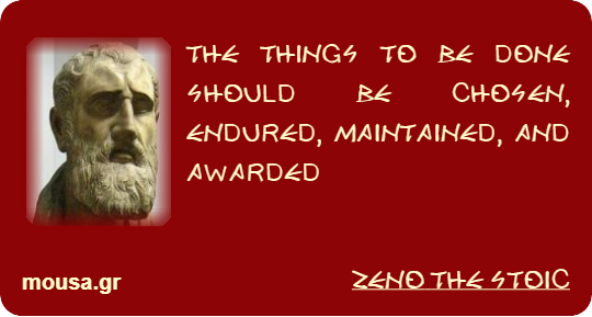 THE THINGS TO BE DONE SHOULD BE CHOSEN, ENDURED, MAINTAINED, AND AWARDED - ZENO THE STOIC