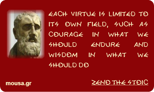 EACH VIRTUE IS LIMITED TO ITS OWN FIELD, SUCH AS COURAGE IN WHAT WE SHOULD ENDURE AND WISDOM IN WHAT WE SHOULD DO - ZENO THE STOIC