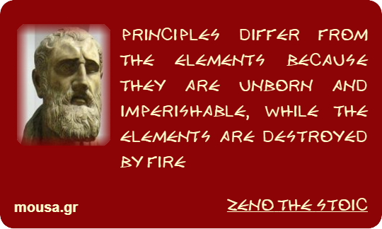 PRINCIPLES DIFFER FROM THE ELEMENTS BECAUSE THEY ARE UNBORN AND IMPERISHABLE, WHILE THE ELEMENTS ARE DESTROYED BY FIRE - ZENO THE STOIC