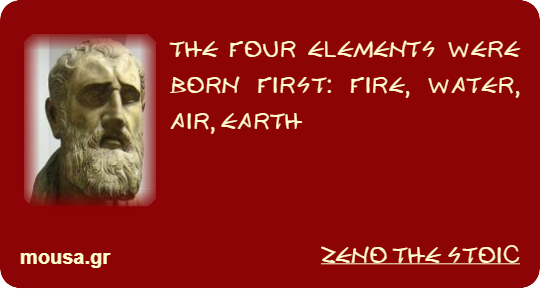 THE FOUR ELEMENTS WERE BORN FIRST: FIRE, WATER, AIR, EARTH - ZENO THE STOIC