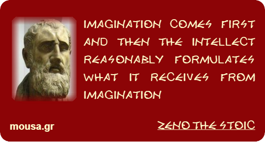 IMAGINATION COMES FIRST AND THEN THE INTELLECT REASONABLY FORMULATES WHAT IT RECEIVES FROM IMAGINATION - ZENO THE STOIC