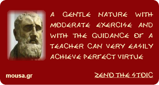 A GENTLE NATURE WITH MODERATE EXERCISE AND WITH THE GUIDANCE OF A TEACHER CAN VERY EASILY ACHIEVE PERFECT VIRTUE - ZENO THE STOIC