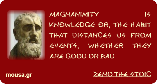 MAGNANIMITY IS KNOWLEDGE OR, THE HABIT THAT DISTANCES US FROM EVENTS, WHETHER THEY ARE GOOD OR BAD - ZENO THE STOIC