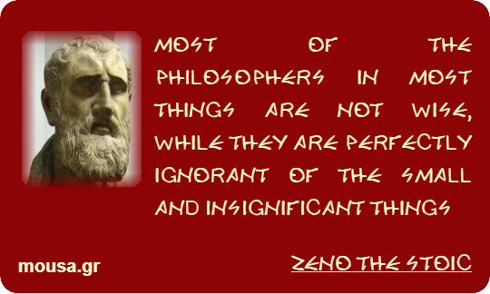 MOST OF THE PHILOSOPHERS IN MOST THINGS ARE NOT WISE, WHILE THEY ARE PERFECTLY IGNORANT OF THE SMALL AND INSIGNIFICANT THINGS - ZENO THE STOIC