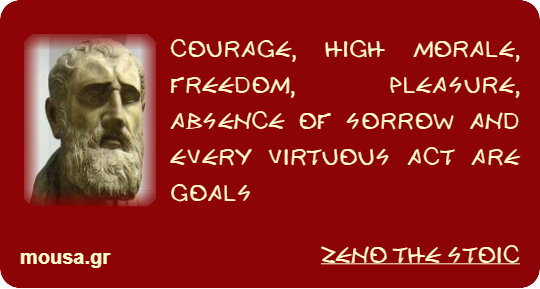 COURAGE, HIGH MORALE, FREEDOM, PLEASURE, ABSENCE OF SORROW AND EVERY VIRTUOUS ACT ARE GOALS - ZENO THE STOIC