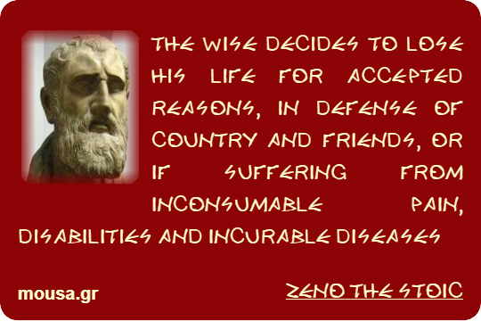 THE WISE DECIDES TO LOSE HIS LIFE FOR ACCEPTED REASONS, IN DEFENSE OF COUNTRY AND FRIENDS, OR IF SUFFERING FROM INCONSUMABLE PAIN, DISABILITIES AND INCURABLE DISEASES - ZENO THE STOIC