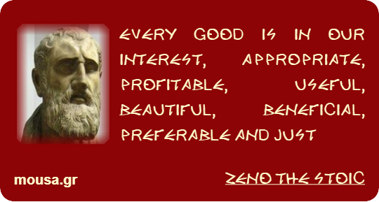 EVERY GOOD IS IN OUR INTEREST, APPROPRIATE, PROFITABLE, USEFUL, BEAUTIFUL, BENEFICIAL, PREFERABLE AND JUST - ZENO THE STOIC