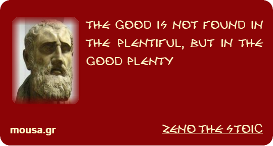 THE GOOD IS NOT FOUND IN THE PLENTIFUL, BUT IN THE GOOD PLENTY - ZENO THE STOIC